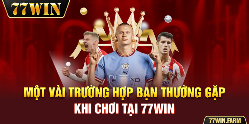 Một vài trường hợp bạn thường gặp khi chơi tại 77win