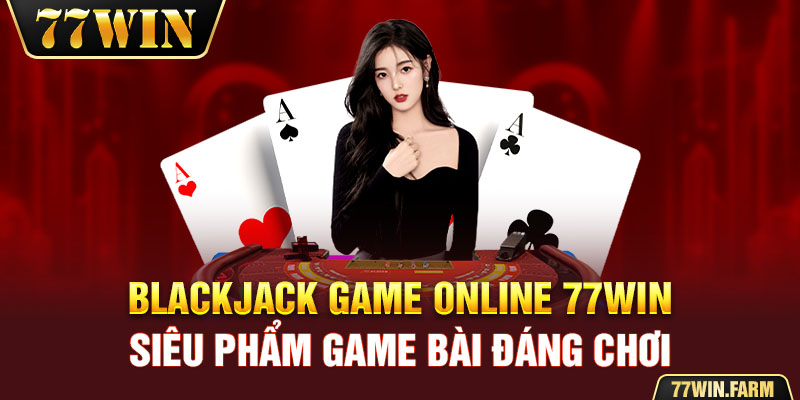 Blackjack Game Online 77win- Siêu Phẩm Game Bài Đáng Chơi